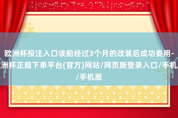 欧洲杯投注入口该船经过3个月的改装后成功委用-欧洲杯正规下单平台(官方)网站/网页版登录入口/手机版