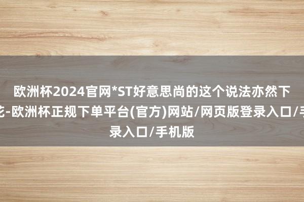 欧洲杯2024官网*ST好意思尚的这个说法亦然下马看花-欧洲杯正规下单平台(官方)网站/网页版登录入口/手机版