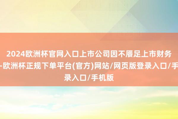 2024欧洲杯官网入口上市公司因不餍足上市财务筹办-欧洲杯正规下单平台(官方)网站/网页版登录入口/手机版