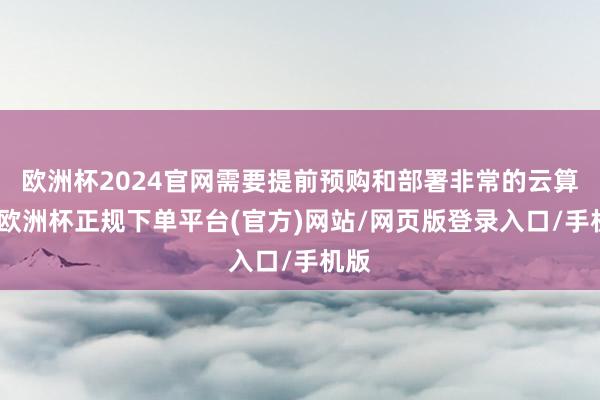 欧洲杯2024官网需要提前预购和部署非常的云算力-欧洲杯正规下单平台(官方)网站/网页版登录入口/手机版