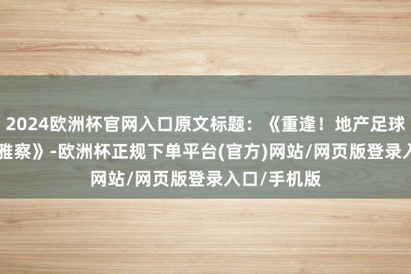 2024欧洲杯官网入口原文标题：《重逢！地产足球！ | 足球不雅察》-欧洲杯正规下单平台(官方)网站/网页版登录入口/手机版