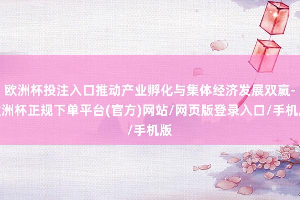 欧洲杯投注入口推动产业孵化与集体经济发展双赢-欧洲杯正规下单平台(官方)网站/网页版登录入口/手机版