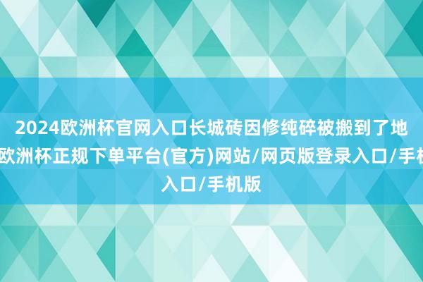 2024欧洲杯官网入口长城砖因修纯碎被搬到了地下-欧洲杯正规下单平台(官方)网站/网页版登录入口/手机版