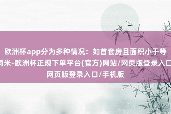 欧洲杯app分为多种情况：如首套房且面积小于等于90相同米-欧洲杯正规下单平台(官方)网站/网页版登录入口/手机版