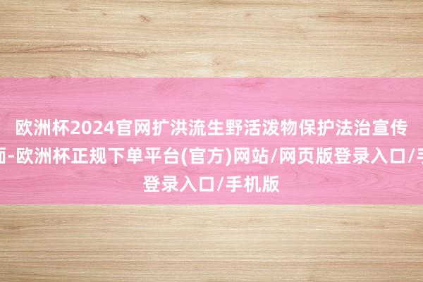 欧洲杯2024官网扩洪流生野活泼物保护法治宣传放射面-欧洲杯正规下单平台(官方)网站/网页版登录入口/手机版