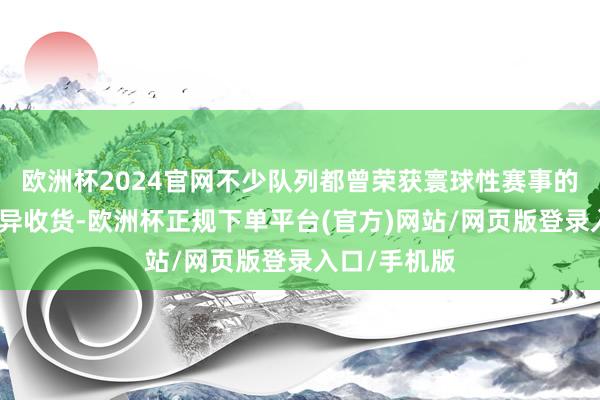 欧洲杯2024官网不少队列都曾荣获寰球性赛事的冠亚军等优异收货-欧洲杯正规下单平台(官方)网站/网页版登录入口/手机版