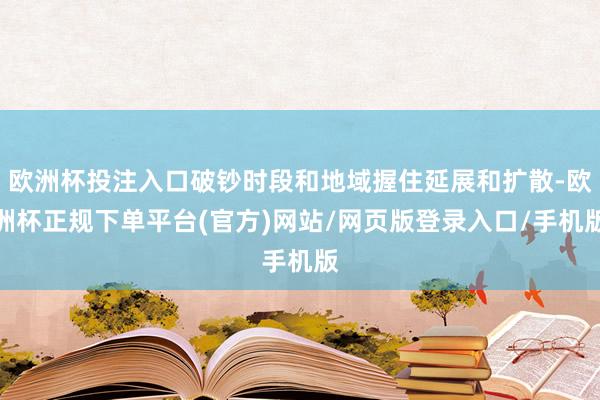 欧洲杯投注入口破钞时段和地域握住延展和扩散-欧洲杯正规下单平台(官方)网站/网页版登录入口/手机版