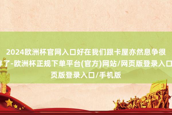 2024欧洲杯官网入口好在我们跟卡屋亦然息争很久的伙伴了-欧洲杯正规下单平台(官方)网站/网页版登录入口/手机版
