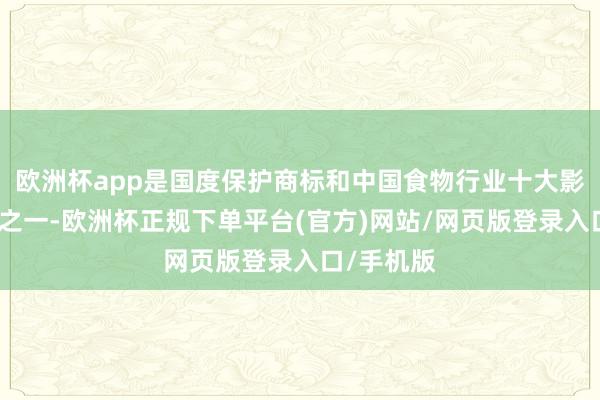 欧洲杯app是国度保护商标和中国食物行业十大影响力品牌之一-欧洲杯正规下单平台(官方)网站/网页版登录入口/手机版