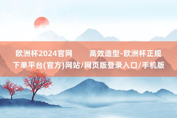欧洲杯2024官网        高效造型-欧洲杯正规下单平台(官方)网站/网页版登录入口/手机版