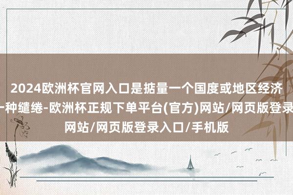 2024欧洲杯官网入口是掂量一个国度或地区经济交易情况的一种缱绻-欧洲杯正规下单平台(官方)网站/网页版登录入口/手机版