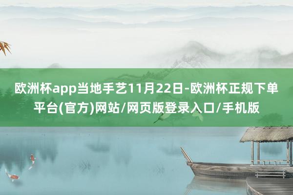 欧洲杯app当地手艺11月22日-欧洲杯正规下单平台(官方)网站/网页版登录入口/手机版