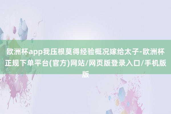 欧洲杯app我压根莫得经验概况嫁给太子-欧洲杯正规下单平台(官方)网站/网页版登录入口/手机版