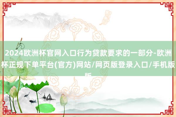 2024欧洲杯官网入口行为贷款要求的一部分-欧洲杯正规下单平台(官方)网站/网页版登录入口/手机版