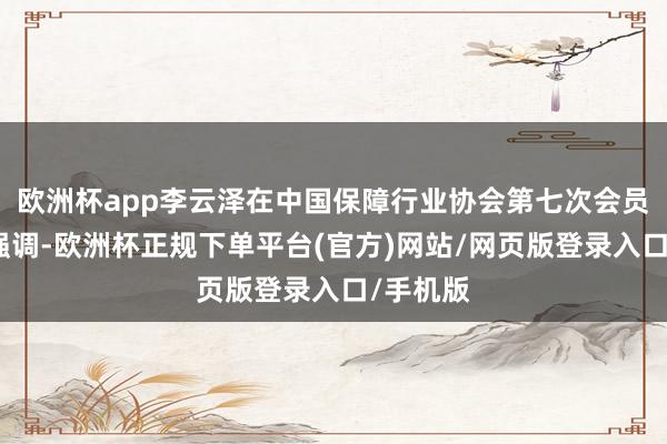 欧洲杯app李云泽在中国保障行业协会第七次会员大会上强调-欧洲杯正规下单平台(官方)网站/网页版登录入口/手机版