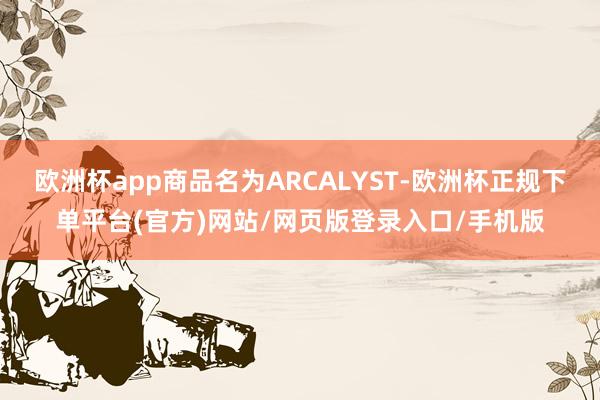 欧洲杯app商品名为ARCALYST-欧洲杯正规下单平台(官方)网站/网页版登录入口/手机版
