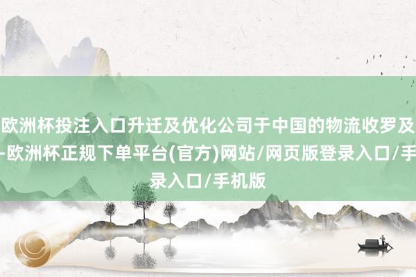 欧洲杯投注入口升迁及优化公司于中国的物流收罗及作事-欧洲杯正规下单平台(官方)网站/网页版登录入口/手机版