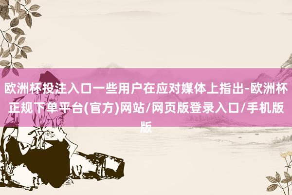 欧洲杯投注入口一些用户在应对媒体上指出-欧洲杯正规下单平台(官方)网站/网页版登录入口/手机版