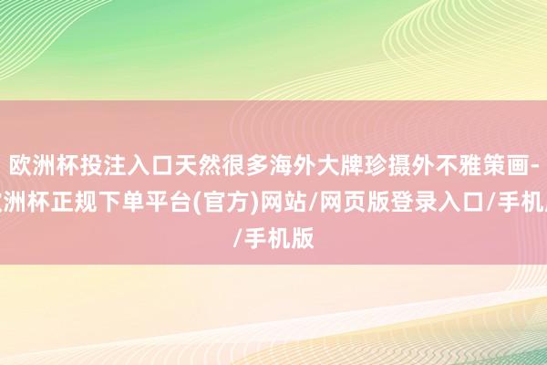 欧洲杯投注入口天然很多海外大牌珍摄外不雅策画-欧洲杯正规下单平台(官方)网站/网页版登录入口/手机版