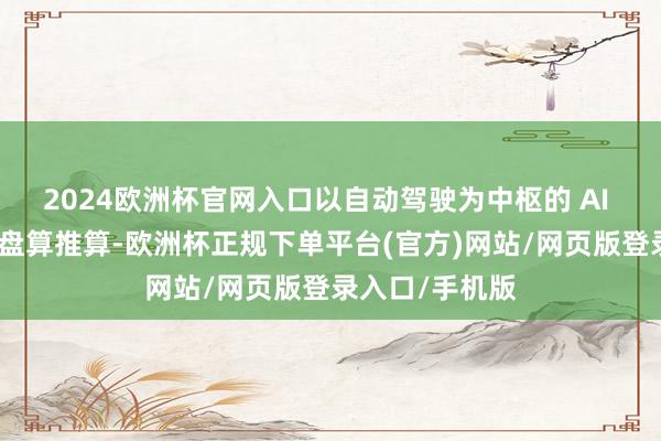 2024欧洲杯官网入口以自动驾驶为中枢的 AI 汽车则是终极盘算推算-欧洲杯正规下单平台(官方)网站/网页版登录入口/手机版