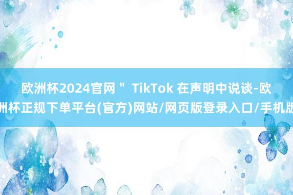 欧洲杯2024官网＂ TikTok 在声明中说谈-欧洲杯正规下单平台(官方)网站/网页版登录入口/手机版