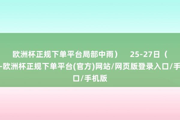 欧洲杯正规下单平台局部中雨）    25-27日（小雨-欧洲杯正规下单平台(官方)网站/网页版登录入口/手机版