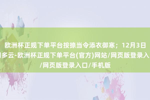 欧洲杯正规下单平台按捺当令添衣御寒；12月3日至5日晴到多云-欧洲杯正规下单平台(官方)网站/网页版登录入口/手机版