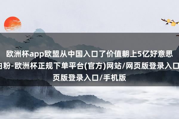 欧洲杯app欧盟从中国入口了价值朝上5亿好意思元的钛白粉-欧洲杯正规下单平台(官方)网站/网页版登录入口/手机版