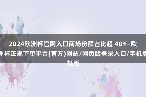 2024欧洲杯官网入口商场份额占比超 40%-欧洲杯正规下单平台(官方)网站/网页版登录入口/手机版