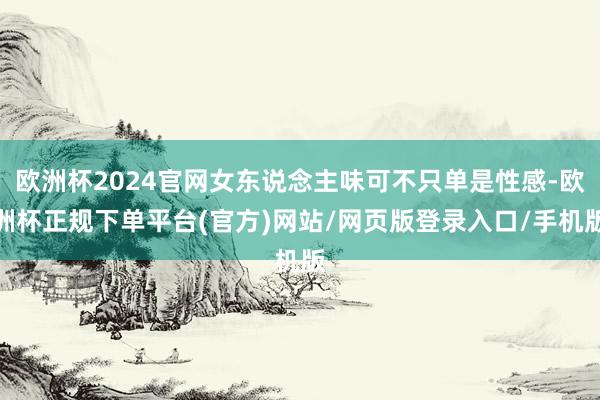 欧洲杯2024官网女东说念主味可不只单是性感-欧洲杯正规下单平台(官方)网站/网页版登录入口/手机版