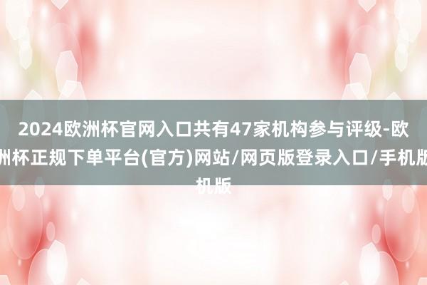 2024欧洲杯官网入口共有47家机构参与评级-欧洲杯正规下单平台(官方)网站/网页版登录入口/手机版