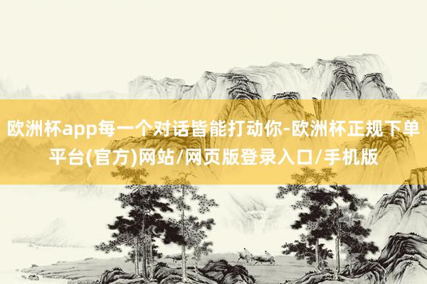 欧洲杯app每一个对话皆能打动你-欧洲杯正规下单平台(官方)网站/网页版登录入口/手机版