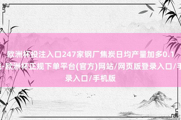 欧洲杯投注入口247家钢厂焦炭日均产量加多0.16万吨-欧洲杯正规下单平台(官方)网站/网页版登录入口/手机版