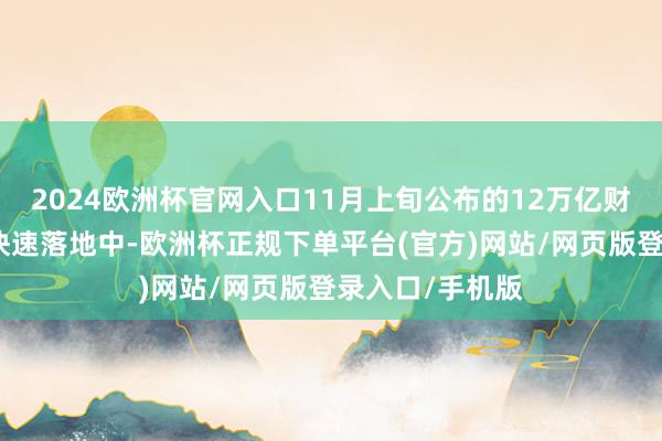 2024欧洲杯官网入口11月上旬公布的12万亿财政组合拳正在快速落地中-欧洲杯正规下单平台(官方)网站/网页版登录入口/手机版