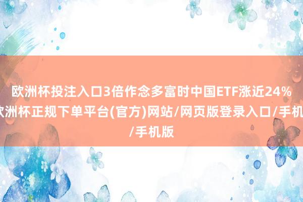 欧洲杯投注入口3倍作念多富时中国ETF涨近24%-欧洲杯正规下单平台(官方)网站/网页版登录入口/手机版