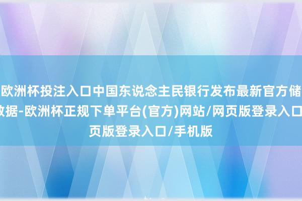 欧洲杯投注入口中国东说念主民银行发布最新官方储备钞票数据-欧洲杯正规下单平台(官方)网站/网页版登录入口/手机版