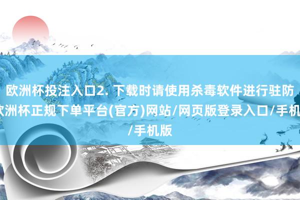 欧洲杯投注入口2. 下载时请使用杀毒软件进行驻防-欧洲杯正规下单平台(官方)网站/网页版登录入口/手机版