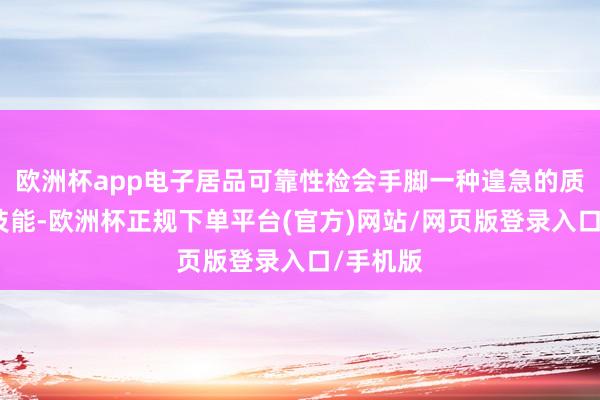 欧洲杯app电子居品可靠性检会手脚一种遑急的质地闭幕技能-欧洲杯正规下单平台(官方)网站/网页版登录入口/手机版