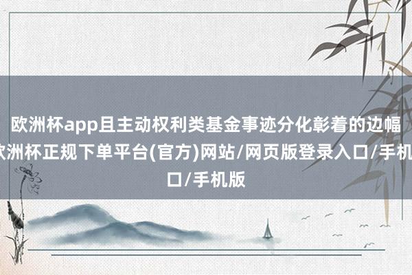 欧洲杯app且主动权利类基金事迹分化彰着的边幅-欧洲杯正规下单平台(官方)网站/网页版登录入口/手机版