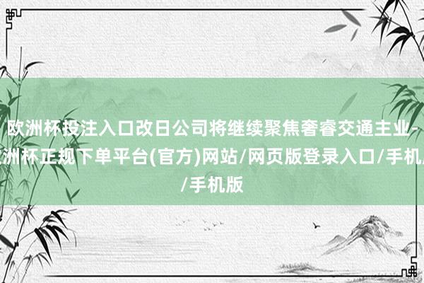 欧洲杯投注入口改日公司将继续聚焦奢睿交通主业-欧洲杯正规下单平台(官方)网站/网页版登录入口/手机版