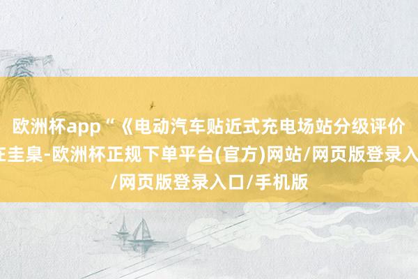 欧洲杯app“《电动汽车贴近式充电场站分级评价法式》所在圭臬-欧洲杯正规下单平台(官方)网站/网页版登录入口/手机版