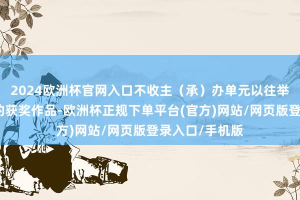2024欧洲杯官网入口不收主（承）办单元以往举办的相关赛事的获奖作品-欧洲杯正规下单平台(官方)网站/网页版登录入口/手机版