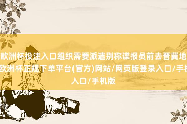 欧洲杯投注入口组织需要派遣别称谍报员前去晋冀地区-欧洲杯正规下单平台(官方)网站/网页版登录入口/手机版