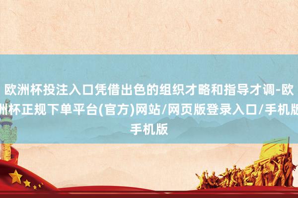欧洲杯投注入口凭借出色的组织才略和指导才调-欧洲杯正规下单平台(官方)网站/网页版登录入口/手机版