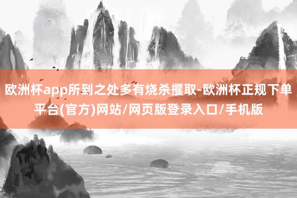 欧洲杯app所到之处多有烧杀攫取-欧洲杯正规下单平台(官方)网站/网页版登录入口/手机版