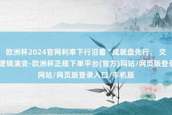 欧洲杯2024官网利率下行沿着“成就盘先行、 交游盘跟进”的逻辑演变-欧洲杯正规下单平台(官方)网站/网页版登录入口/手机版