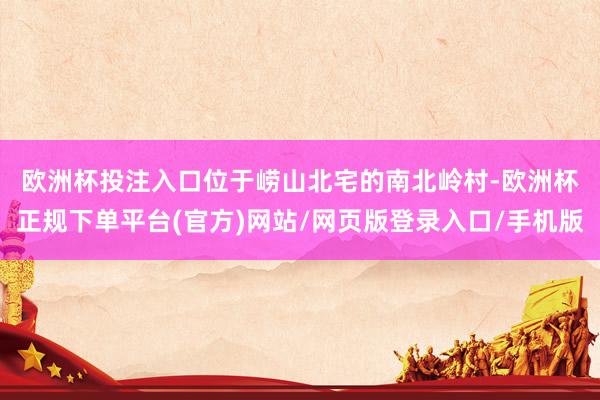 欧洲杯投注入口　　位于崂山北宅的南北岭村-欧洲杯正规下单平台(官方)网站/网页版登录入口/手机版
