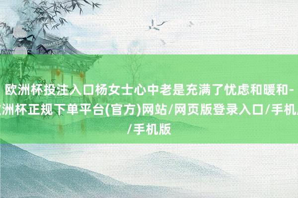 欧洲杯投注入口杨女士心中老是充满了忧虑和暖和-欧洲杯正规下单平台(官方)网站/网页版登录入口/手机版