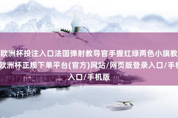 欧洲杯投注入口法国弹射教导官手握红绿两色小旗教导-欧洲杯正规下单平台(官方)网站/网页版登录入口/手机版