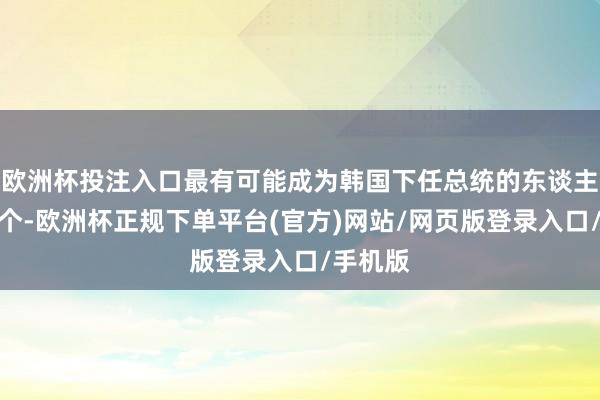 欧洲杯投注入口最有可能成为韩国下任总统的东谈主选有三个-欧洲杯正规下单平台(官方)网站/网页版登录入口/手机版